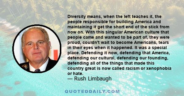 Diversity means, when the left teaches it, the people responsible for building America and maintaining it get the short end of the stick from now on. With this singular American culture that people came and wanted to be 