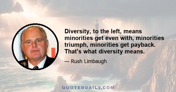 Diversity, to the left, means minorities get even with, minorities triumph, minorities get payback. That's what diversity means.