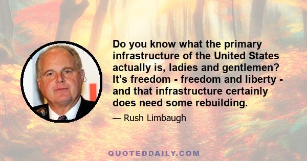 Do you know what the primary infrastructure of the United States actually is, ladies and gentlemen? It's freedom - freedom and liberty - and that infrastructure certainly does need some rebuilding.