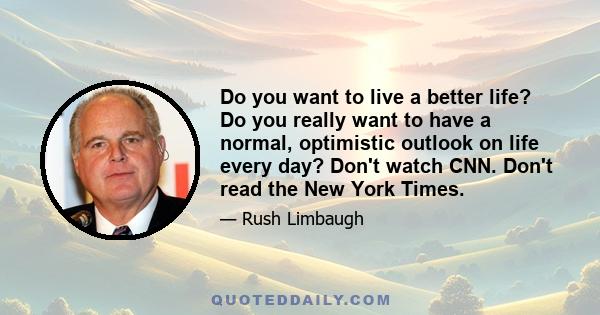 Do you want to live a better life? Do you really want to have a normal, optimistic outlook on life every day? Don't watch CNN. Don't read the New York Times.