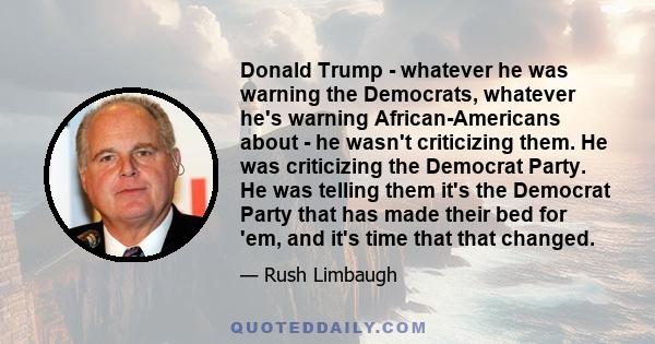 Donald Trump - whatever he was warning the Democrats, whatever he's warning African-Americans about - he wasn't criticizing them. He was criticizing the Democrat Party. He was telling them it's the Democrat Party that