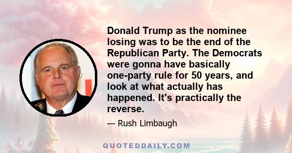 Donald Trump as the nominee losing was to be the end of the Republican Party. The Democrats were gonna have basically one-party rule for 50 years, and look at what actually has happened. It's practically the reverse.