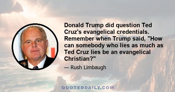 Donald Trump did question Ted Cruz's evangelical credentials. Remember when Trump said, How can somebody who lies as much as Ted Cruz lies be an evangelical Christian?