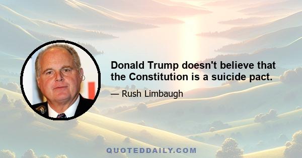 Donald Trump doesn't believe that the Constitution is a suicide pact.