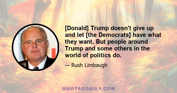 [Donald] Trump doesn't give up and let [the Democrats] have what they want. But people around Trump and some others in the world of politics do.