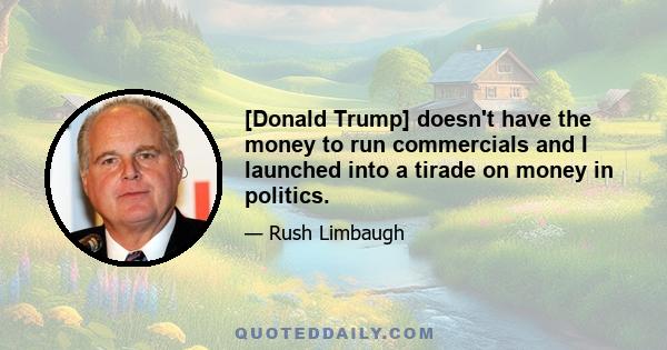 [Donald Trump] doesn't have the money to run commercials and I launched into a tirade on money in politics.