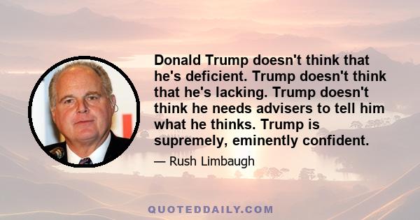 Donald Trump doesn't think that he's deficient. Trump doesn't think that he's lacking. Trump doesn't think he needs advisers to tell him what he thinks. Trump is supremely, eminently confident.