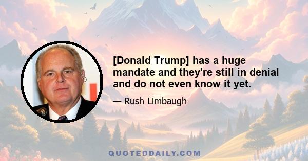 [Donald Trump] has a huge mandate and they're still in denial and do not even know it yet.