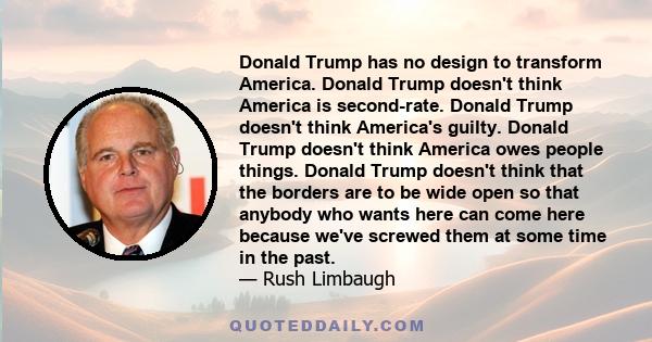 Donald Trump has no design to transform America. Donald Trump doesn't think America is second-rate. Donald Trump doesn't think America's guilty. Donald Trump doesn't think America owes people things. Donald Trump