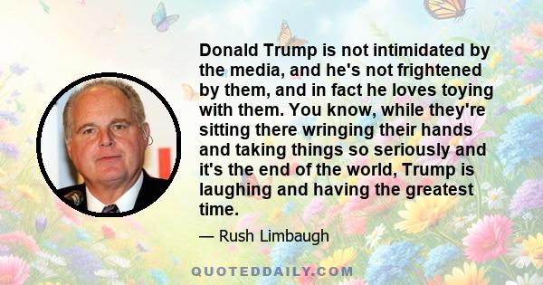 Donald Trump is not intimidated by the media, and he's not frightened by them, and in fact he loves toying with them. You know, while they're sitting there wringing their hands and taking things so seriously and it's