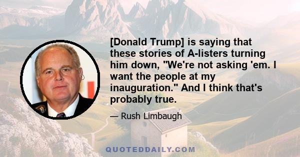 [Donald Trump] is saying that these stories of A-listers turning him down, We're not asking 'em. I want the people at my inauguration. And I think that's probably true.