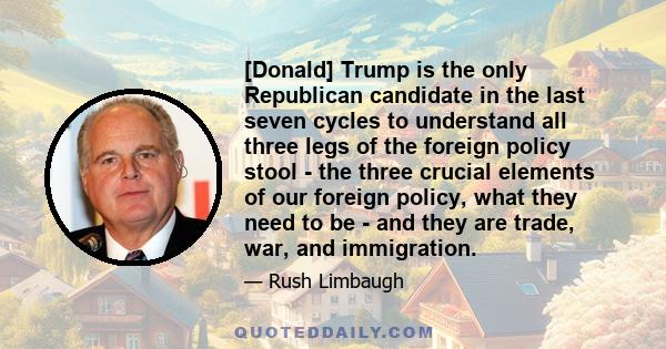 [Donald] Trump is the only Republican candidate in the last seven cycles to understand all three legs of the foreign policy stool - the three crucial elements of our foreign policy, what they need to be - and they are