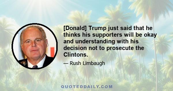 [Donald] Trump just said that he thinks his supporters will be okay and understanding with his decision not to prosecute the Clintons.