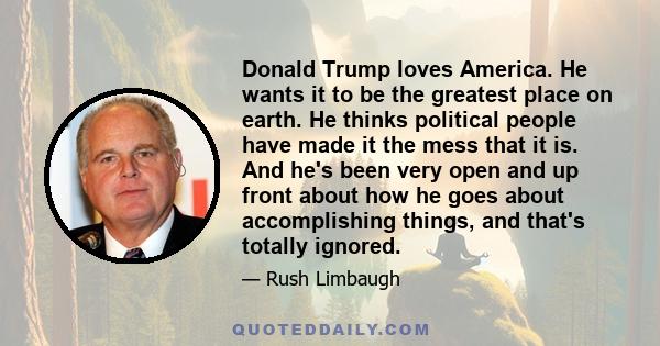 Donald Trump loves America. He wants it to be the greatest place on earth. He thinks political people have made it the mess that it is. And he's been very open and up front about how he goes about accomplishing things,