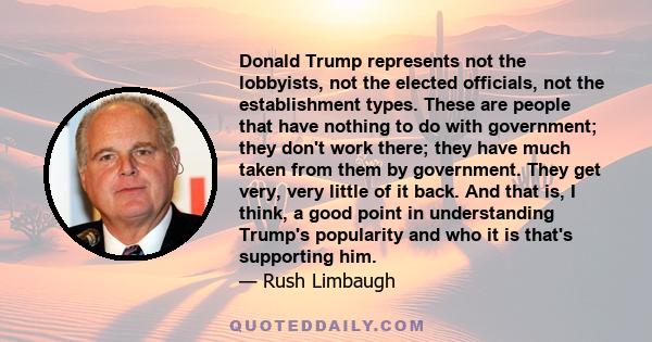 Donald Trump represents not the lobbyists, not the elected officials, not the establishment types. These are people that have nothing to do with government; they don't work there; they have much taken from them by