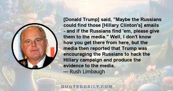 [Donald Trump] said, Maybe the Russians could find those [Hillary Clinton's] emails - and if the Russians find 'em, please give them to the media. Well, I don't know how you get there from here, but the media then