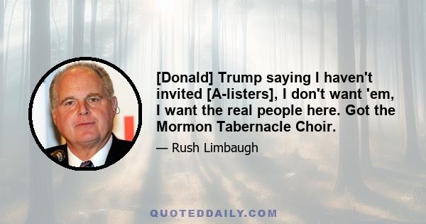 [Donald] Trump saying I haven't invited [A-listers], I don't want 'em, I want the real people here. Got the Mormon Tabernacle Choir.