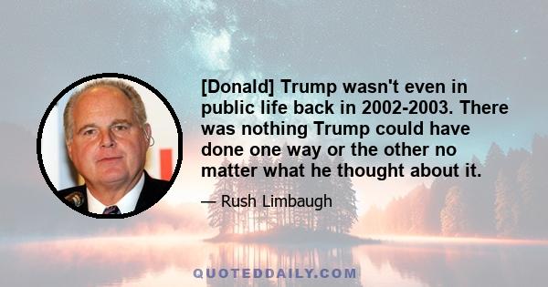 [Donald] Trump wasn't even in public life back in 2002-2003. There was nothing Trump could have done one way or the other no matter what he thought about it.