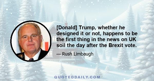 [Donald] Trump, whether he designed it or not, happens to be the first thing in the news on UK soil the day after the Brexit vote.