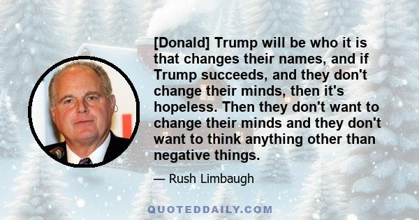 [Donald] Trump will be who it is that changes their names, and if Trump succeeds, and they don't change their minds, then it's hopeless. Then they don't want to change their minds and they don't want to think anything