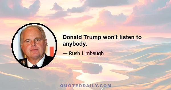 Donald Trump won't listen to anybody.