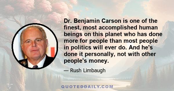 Dr. Benjamin Carson is one of the finest, most accomplished human beings on this planet who has done more for people than most people in politics will ever do. And he's done it personally, not with other people's money.