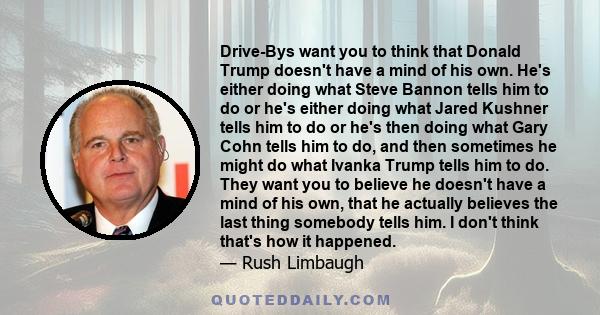 Drive-Bys want you to think that Donald Trump doesn't have a mind of his own. He's either doing what Steve Bannon tells him to do or he's either doing what Jared Kushner tells him to do or he's then doing what Gary Cohn 