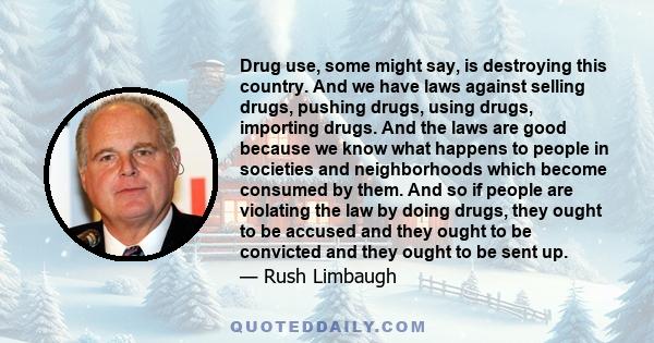 Drug use, some might say, is destroying this country. And we have laws against selling drugs, pushing drugs, using drugs, importing drugs. And the laws are good because we know what happens to people in societies and