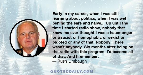 Early in my career, when I was still learning about politics, when I was wet behind the ears and naive... Up until the time I started radio show, nobody that knew me ever thought I was a hatemonger or a racist or