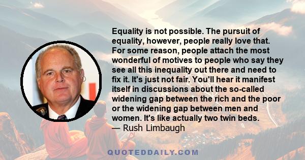 Equality is not possible. The pursuit of equality, however, people really love that. For some reason, people attach the most wonderful of motives to people who say they see all this inequality out there and need to fix