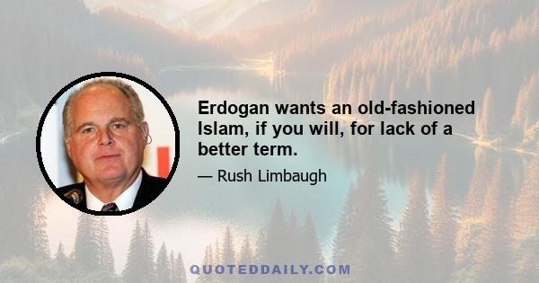 Erdogan wants an old-fashioned Islam, if you will, for lack of a better term.