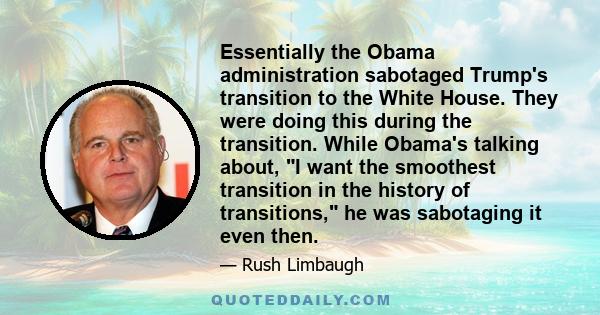 Essentially the Obama administration sabotaged Trump's transition to the White House. They were doing this during the transition. While Obama's talking about, I want the smoothest transition in the history of