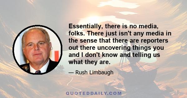 Essentially, there is no media, folks. There just isn't any media in the sense that there are reporters out there uncovering things you and I don't know and telling us what they are.