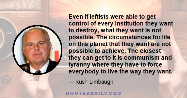 Even if leftists were able to get control of every institution they want to destroy, what they want is not possible. The circumstances for life on this planet that they want are not possible to achieve. The closest they 