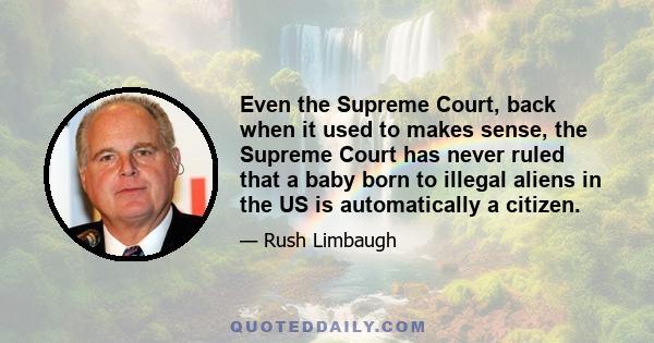 Even the Supreme Court, back when it used to makes sense, the Supreme Court has never ruled that a baby born to illegal aliens in the US is automatically a citizen.