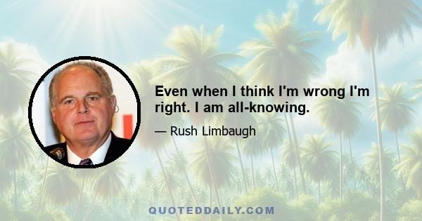 Even when I think I'm wrong I'm right. I am all-knowing.