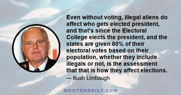 Even without voting, illegal aliens do affect who gets elected president, and that's since the Electoral College elects the president, and the states are given 80% of their electoral votes based on their population,