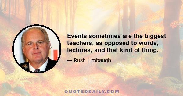 Events sometimes are the biggest teachers, as opposed to words, lectures, and that kind of thing.