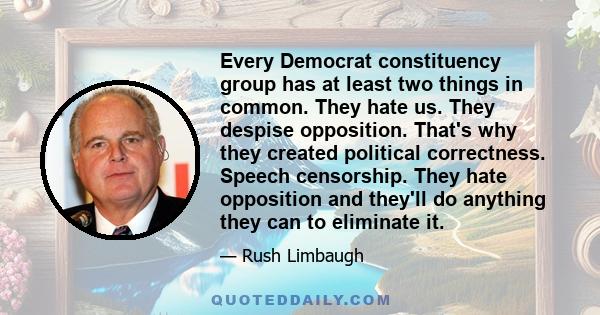 Every Democrat constituency group has at least two things in common. They hate us. They despise opposition. That's why they created political correctness. Speech censorship. They hate opposition and they'll do anything