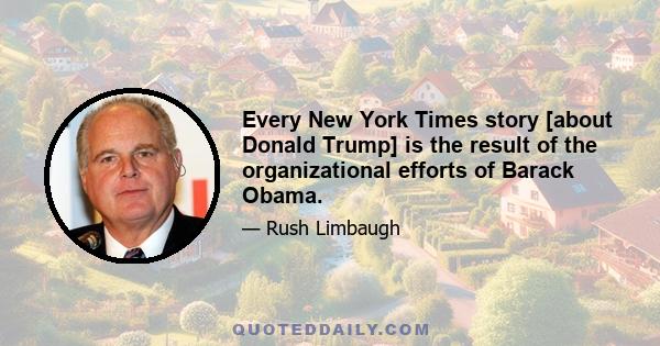 Every New York Times story [about Donald Trump] is the result of the organizational efforts of Barack Obama.