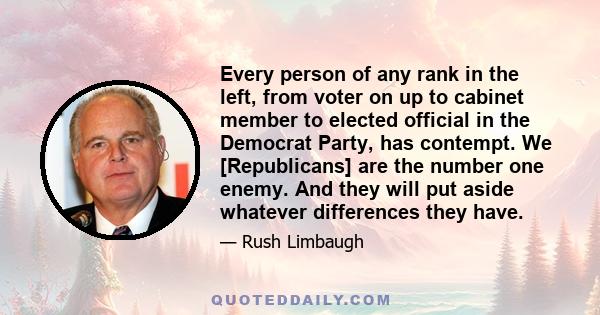 Every person of any rank in the left, from voter on up to cabinet member to elected official in the Democrat Party, has contempt. We [Republicans] are the number one enemy. And they will put aside whatever differences