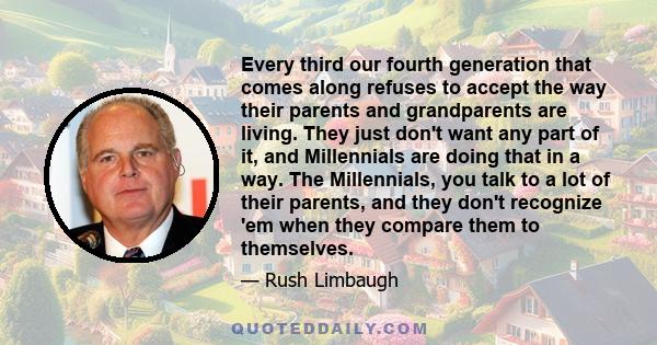 Every third our fourth generation that comes along refuses to accept the way their parents and grandparents are living. They just don't want any part of it, and Millennials are doing that in a way. The Millennials, you