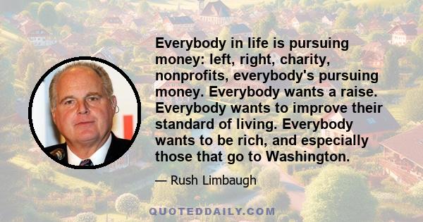 Everybody in life is pursuing money: left, right, charity, nonprofits, everybody's pursuing money. Everybody wants a raise. Everybody wants to improve their standard of living. Everybody wants to be rich, and especially 