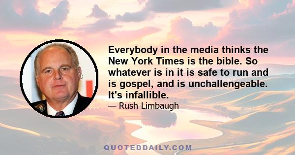 Everybody in the media thinks the New York Times is the bible. So whatever is in it is safe to run and is gospel, and is unchallengeable. It's infallible.