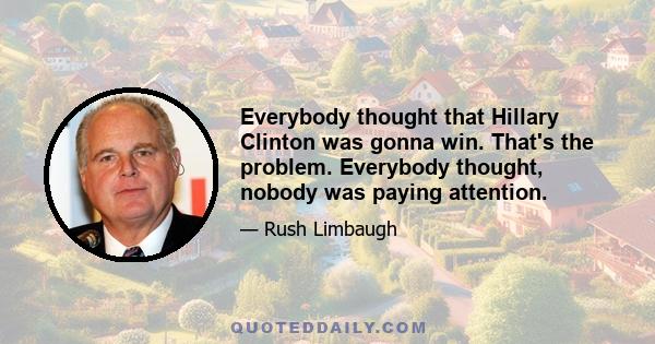 Everybody thought that Hillary Clinton was gonna win. That's the problem. Everybody thought, nobody was paying attention.