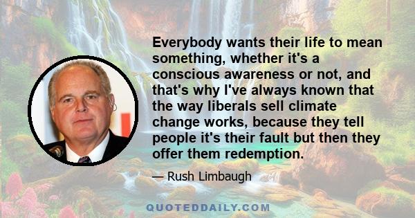 Everybody wants their life to mean something, whether it's a conscious awareness or not, and that's why I've always known that the way liberals sell climate change works, because they tell people it's their fault but