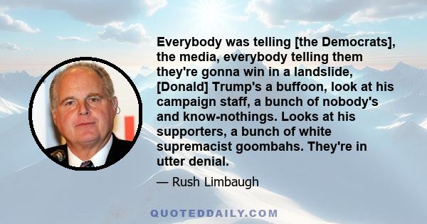 Everybody was telling [the Democrats], the media, everybody telling them they're gonna win in a landslide, [Donald] Trump's a buffoon, look at his campaign staff, a bunch of nobody's and know-nothings. Looks at his