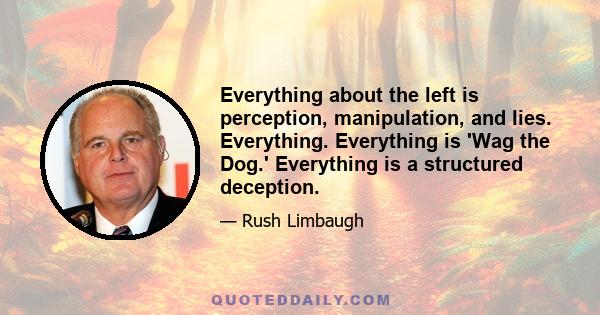 Everything about the left is perception, manipulation, and lies. Everything. Everything is 'Wag the Dog.' Everything is a structured deception.