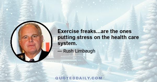 Exercise freaks...are the ones putting stress on the health care system.