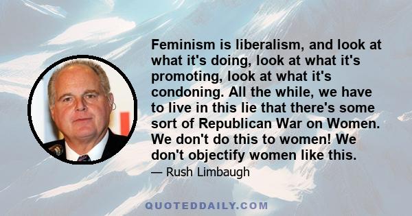 Feminism is liberalism, and look at what it's doing, look at what it's promoting, look at what it's condoning. All the while, we have to live in this lie that there's some sort of Republican War on Women. We don't do